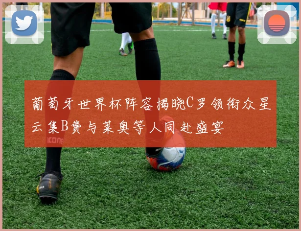 葡萄牙世界杯阵容揭晓C罗领衔众星云集B费与莱奥等人同赴盛宴