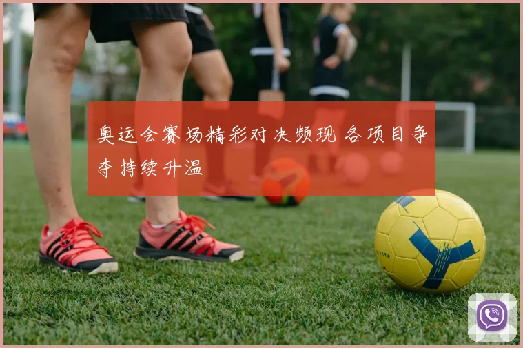 奥运会赛场精彩对决频现 各项目争夺持续升温