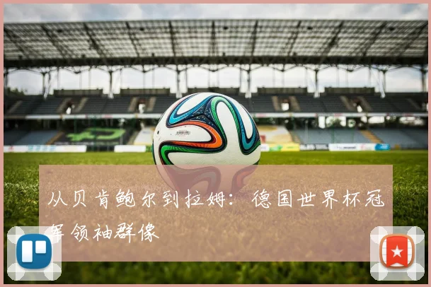 从贝肯鲍尔到拉姆：德国世界杯冠军领袖群像