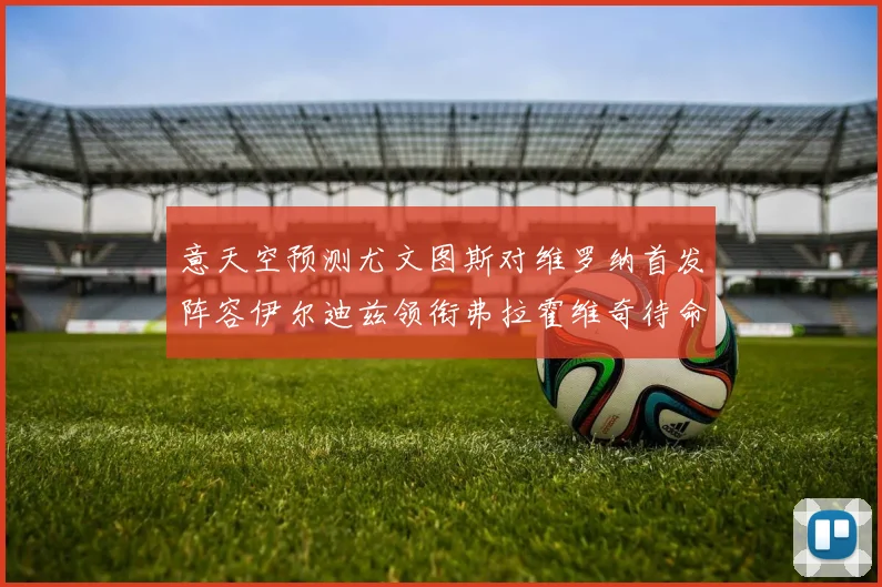 意天空预测尤文图斯对维罗纳首发阵容伊尔迪兹领衔弗拉霍维奇待命