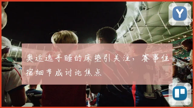 奥运选手睡的床垫引关注，赛事住宿细节成讨论焦点