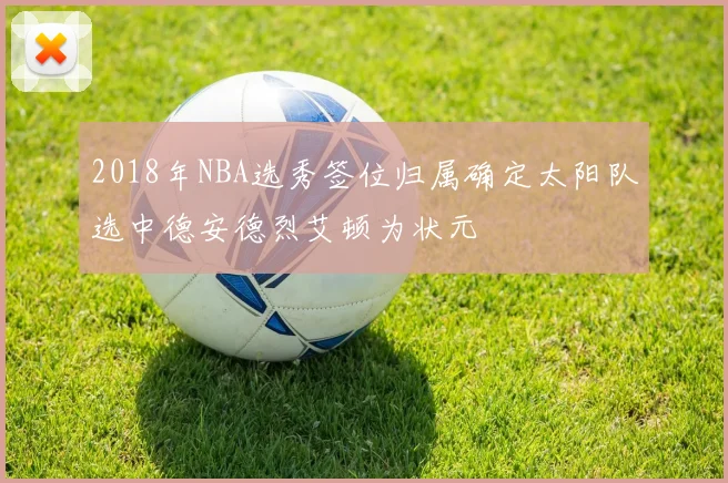 2018年NBA选秀签位归属确定太阳队选中德安德烈艾顿为状元
