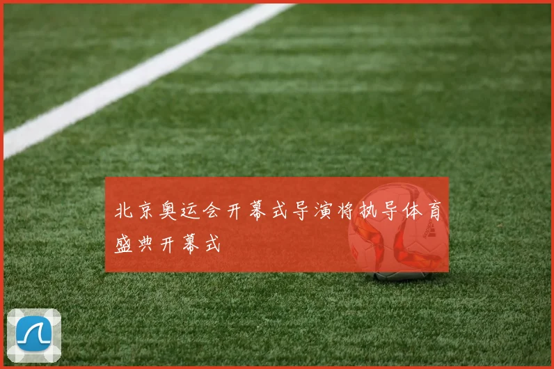 北京奥运会开幕式导演将执导体育盛典开幕式