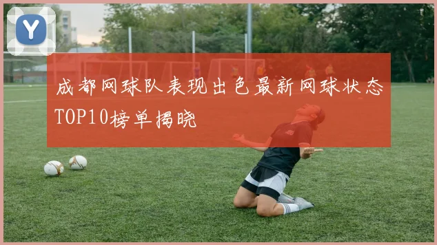 成都网球队表现出色最新网球状态TOP10榜单揭晓
